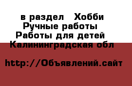  в раздел : Хобби. Ручные работы » Работы для детей . Калининградская обл.